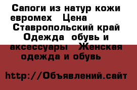 Сапоги из натур кожи евромех › Цена ­ 7 000 - Ставропольский край Одежда, обувь и аксессуары » Женская одежда и обувь   